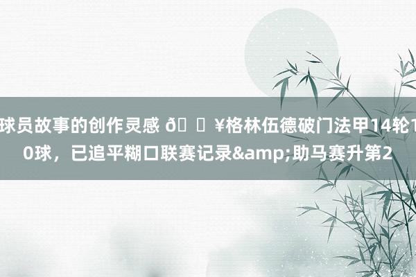 球员故事的创作灵感 💥格林伍德破门法甲14轮10球，已追平糊口联赛记录&助马赛升第2