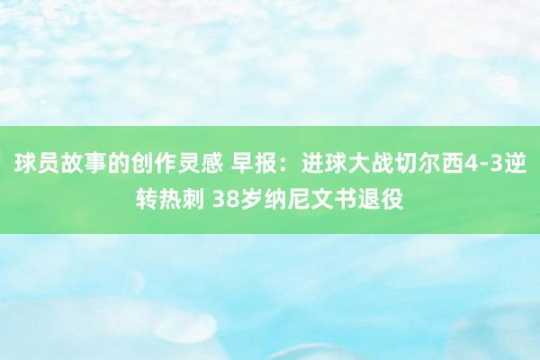 球员故事的创作灵感 早报：进球大战切尔西4-3逆转热刺 38岁纳尼文书退役