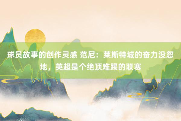 球员故事的创作灵感 范尼：莱斯特城的奋力没忽地，英超是个绝顶难踢的联赛