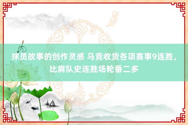 球员故事的创作灵感 马竞收货各项赛事9连胜，比肩队史连胜场轮番二多