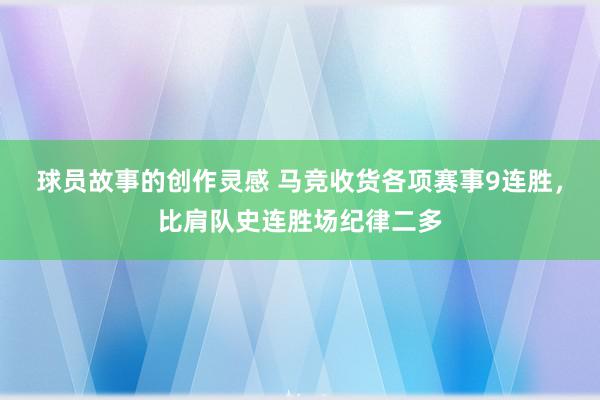 球员故事的创作灵感 马竞收货各项赛事9连胜，比肩队史连胜场纪律二多