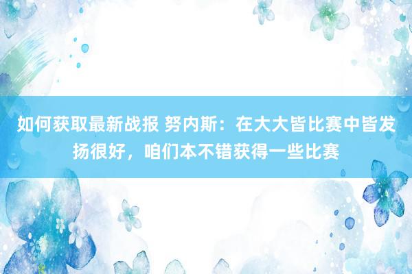 如何获取最新战报 努内斯：在大大皆比赛中皆发扬很好，咱们本不错获得一些比赛