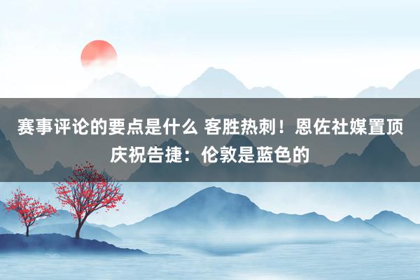 赛事评论的要点是什么 客胜热刺！恩佐社媒置顶庆祝告捷：伦敦是蓝色的