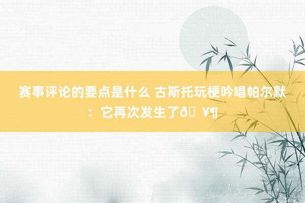 赛事评论的要点是什么 古斯托玩梗吟唱帕尔默：它再次发生了🥶