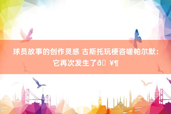 球员故事的创作灵感 古斯托玩梗咨嗟帕尔默：它再次发生了🥶