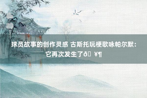 球员故事的创作灵感 古斯托玩梗歌咏帕尔默：它再次发生了🥶