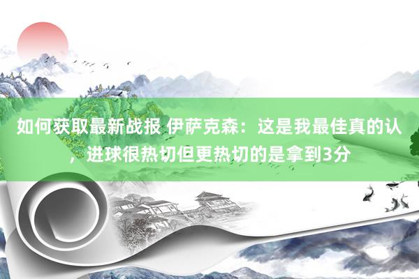 如何获取最新战报 伊萨克森：这是我最佳真的认，进球很热切但更热切的是拿到3分