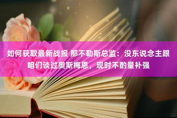 如何获取最新战报 那不勒斯总监：没东说念主跟咱们谈过奥斯梅恩，现时不酌量补强