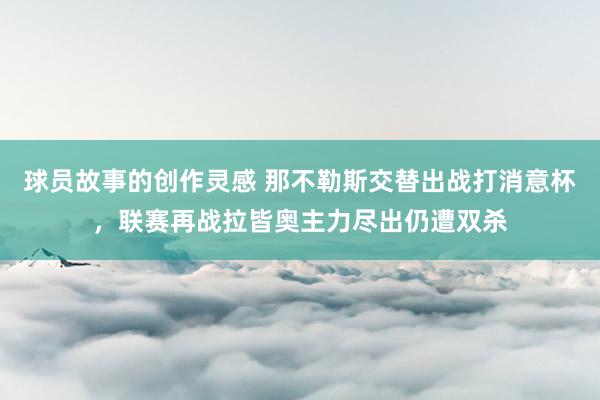 球员故事的创作灵感 那不勒斯交替出战打消意杯，联赛再战拉皆奥主力尽出仍遭双杀