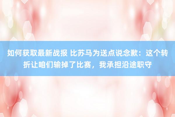 如何获取最新战报 比苏马为送点说念歉：这个转折让咱们输掉了比赛，我承担沿途职守