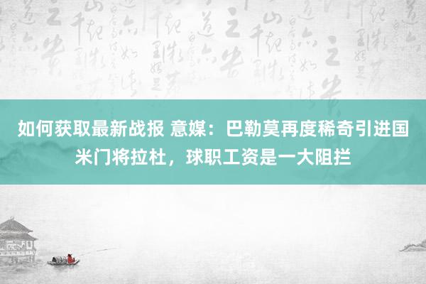 如何获取最新战报 意媒：巴勒莫再度稀奇引进国米门将拉杜，球职工资是一大阻拦