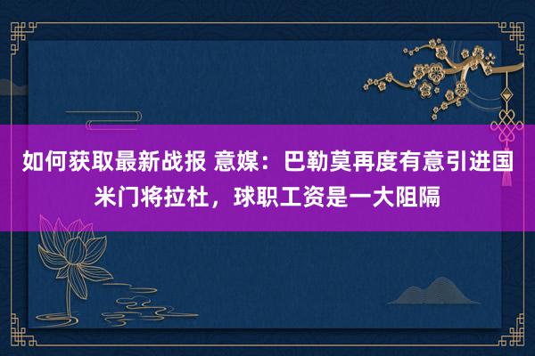 如何获取最新战报 意媒：巴勒莫再度有意引进国米门将拉杜，球职工资是一大阻隔