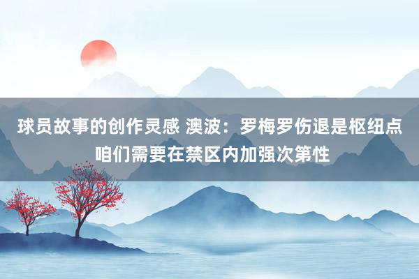 球员故事的创作灵感 澳波：罗梅罗伤退是枢纽点 咱们需要在禁区内加强次第性