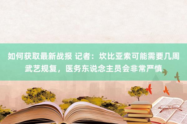 如何获取最新战报 记者：坎比亚索可能需要几周武艺规复，医务东说念主员会非常严慎