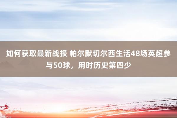 如何获取最新战报 帕尔默切尔西生活48场英超参与50球，用时历史第四少