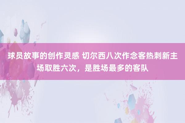 球员故事的创作灵感 切尔西八次作念客热刺新主场取胜六次，是胜场最多的客队