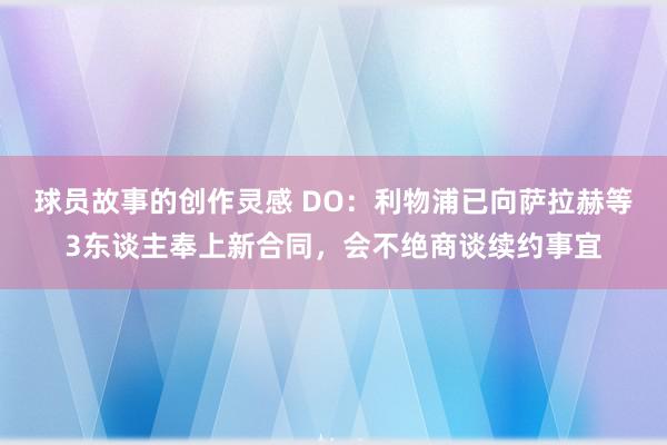 球员故事的创作灵感 DO：利物浦已向萨拉赫等3东谈主奉上新合同，会不绝商谈续约事宜