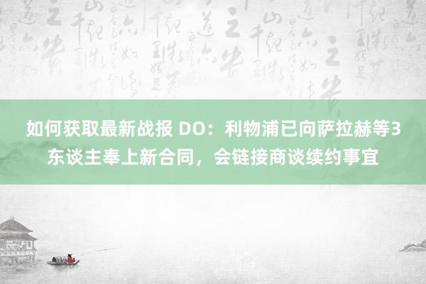 如何获取最新战报 DO：利物浦已向萨拉赫等3东谈主奉上新合同，会链接商谈续约事宜