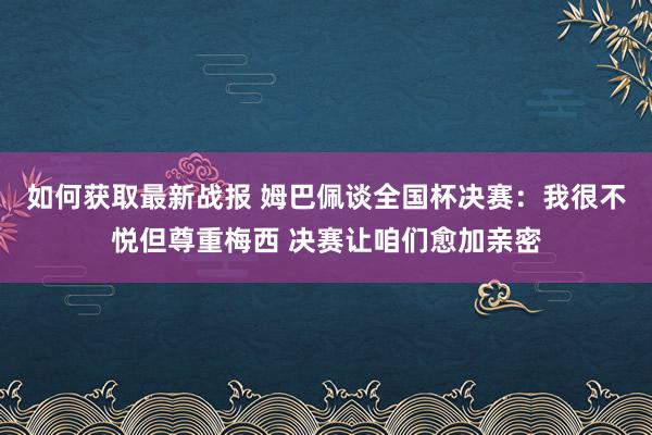 如何获取最新战报 姆巴佩谈全国杯决赛：我很不悦但尊重梅西 决赛让咱们愈加亲密