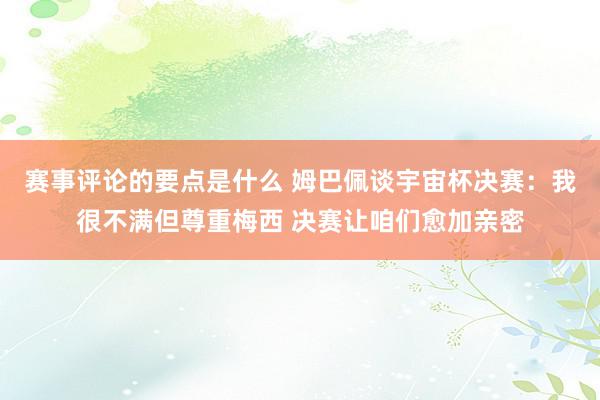 赛事评论的要点是什么 姆巴佩谈宇宙杯决赛：我很不满但尊重梅西 决赛让咱们愈加亲密