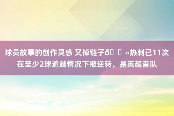 球员故事的创作灵感 又掉链子😫热刺已11次在至少2球逾越情况下被逆转，是英超首队