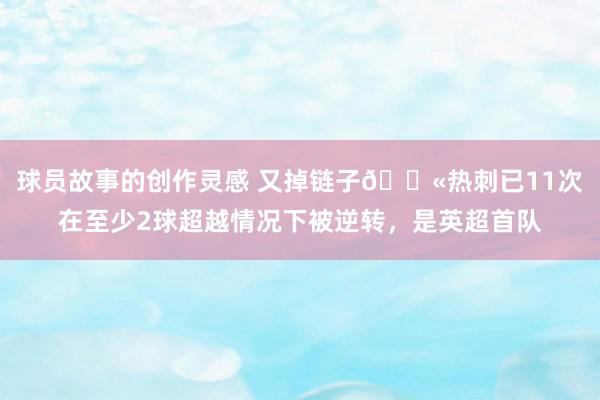 球员故事的创作灵感 又掉链子😫热刺已11次在至少2球超越情况下被逆转，是英超首队