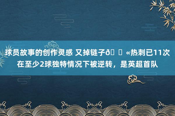 球员故事的创作灵感 又掉链子😫热刺已11次在至少2球独特情况下被逆转，是英超首队