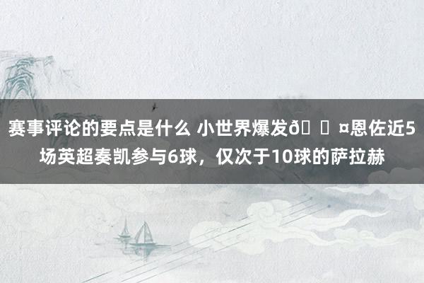 赛事评论的要点是什么 小世界爆发😤恩佐近5场英超奏凯参与6球，仅次于10球的萨拉赫