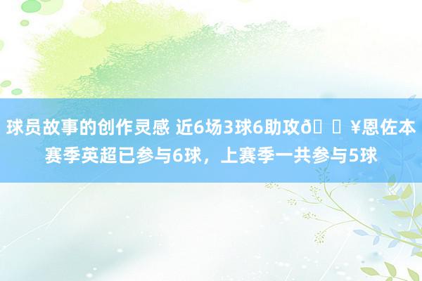 球员故事的创作灵感 近6场3球6助攻🔥恩佐本赛季英超已参与6球，上赛季一共参与5球