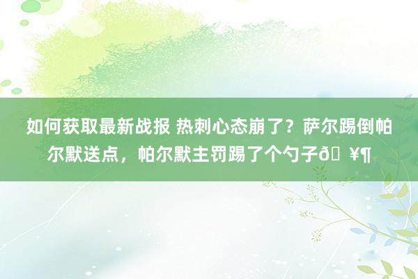 如何获取最新战报 热刺心态崩了？萨尔踢倒帕尔默送点，帕尔默主罚踢了个勺子🥶