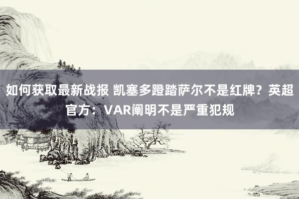 如何获取最新战报 凯塞多蹬踏萨尔不是红牌？英超官方：VAR阐明不是严重犯规