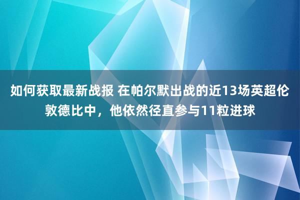 如何获取最新战报 在帕尔默出战的近13场英超伦敦德比中，他依然径直参与11粒进球