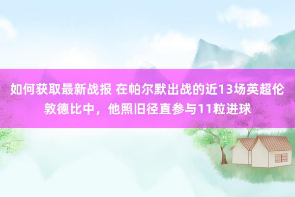 如何获取最新战报 在帕尔默出战的近13场英超伦敦德比中，他照旧径直参与11粒进球