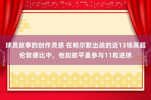 球员故事的创作灵感 在帕尔默出战的近13场英超伦敦德比中，他如故平直参与11粒进球