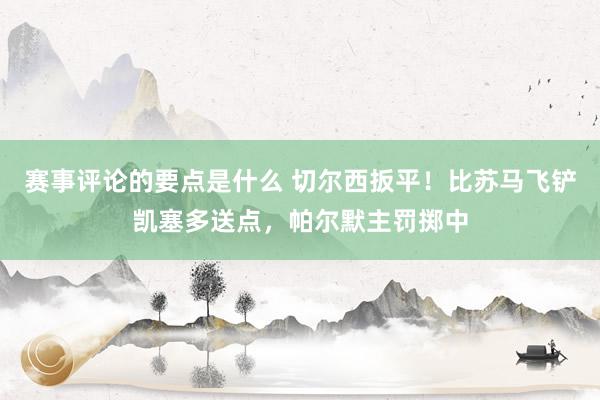 赛事评论的要点是什么 切尔西扳平！比苏马飞铲凯塞多送点，帕尔默主罚掷中