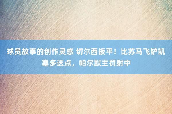 球员故事的创作灵感 切尔西扳平！比苏马飞铲凯塞多送点，帕尔默主罚射中