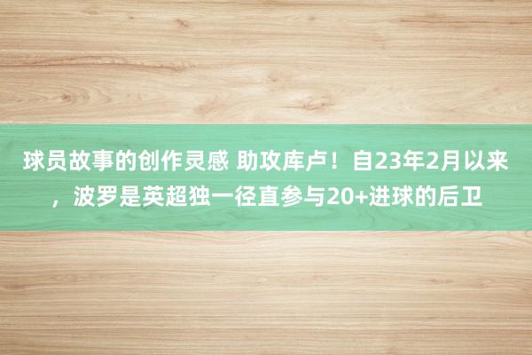 球员故事的创作灵感 助攻库卢！自23年2月以来，波罗是英超独一径直参与20+进球的后卫