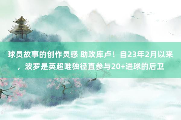 球员故事的创作灵感 助攻库卢！自23年2月以来，波罗是英超唯独径直参与20+进球的后卫