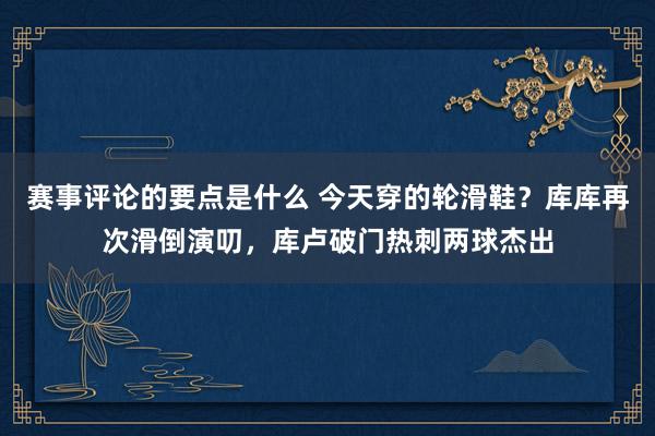 赛事评论的要点是什么 今天穿的轮滑鞋？库库再次滑倒演叨，库卢破门热刺两球杰出