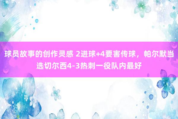 球员故事的创作灵感 2进球+4要害传球，帕尔默当选切尔西4-3热刺一役队内最好