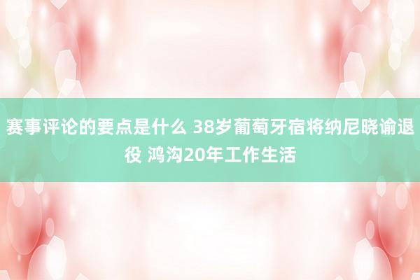 赛事评论的要点是什么 38岁葡萄牙宿将纳尼晓谕退役 鸿沟20年工作生活