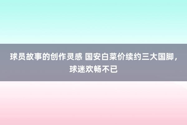 球员故事的创作灵感 国安白菜价续约三大国脚，球迷欢畅不已