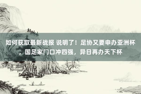 如何获取最新战报 说明了！足协又要申办亚洲杯，国足家门口冲四强，异日再办天下杯