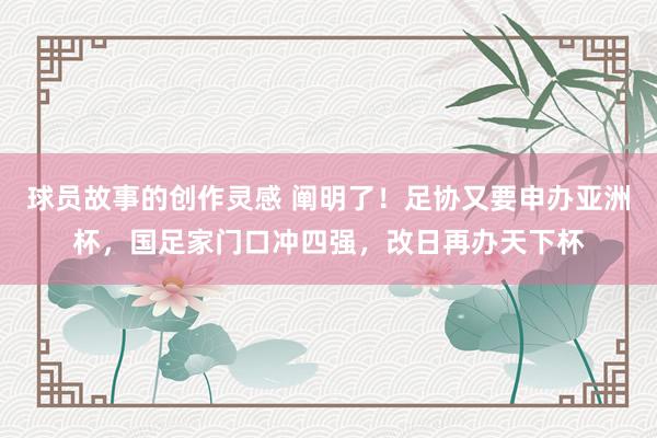 球员故事的创作灵感 阐明了！足协又要申办亚洲杯，国足家门口冲四强，改日再办天下杯