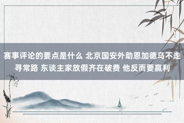 赛事评论的要点是什么 北京国安外助恩加德乌不走寻常路 东谈主家放假齐在破费 他反而要赢利