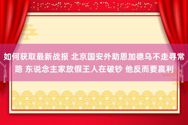 如何获取最新战报 北京国安外助恩加德乌不走寻常路 东说念主家放假王人在破钞 他反而要赢利