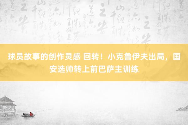 球员故事的创作灵感 回转！小克鲁伊夫出局，国安选帅转上前巴萨主训练