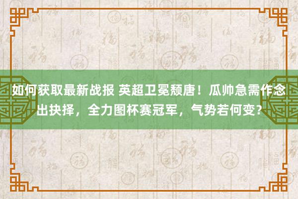 如何获取最新战报 英超卫冕颓唐！瓜帅急需作念出抉择，全力图杯赛冠军，气势若何变？