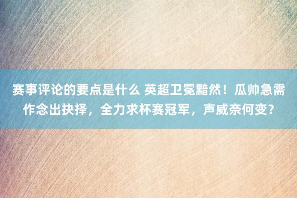 赛事评论的要点是什么 英超卫冕黯然！瓜帅急需作念出抉择，全力求杯赛冠军，声威奈何变？