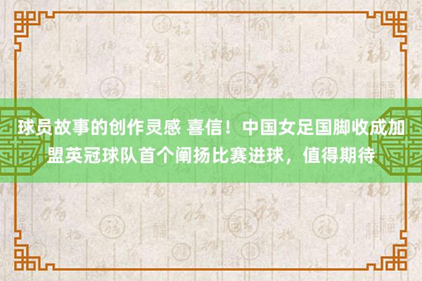 球员故事的创作灵感 喜信！中国女足国脚收成加盟英冠球队首个阐扬比赛进球，值得期待